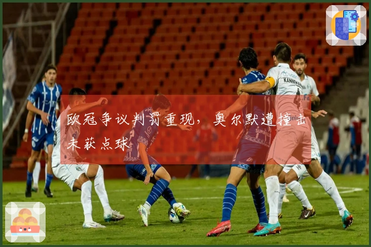 欧冠争议判罚重现，奥尔默遭撞击未获点球