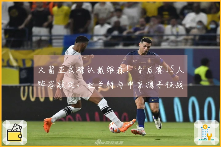 火箭正式确认戴维森！季后赛15人阵容敲定，杜兰特与申京携手征战总冠军