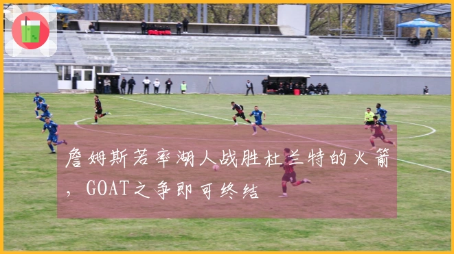 詹姆斯若率湖人战胜杜兰特的火箭，GOAT之争即可终结