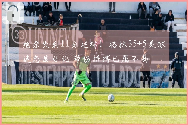 绝杀失利11分逆转！格林35+5美球迷态度分化 带伤拼搏已属不易