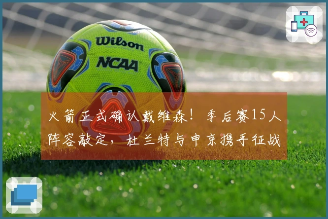 火箭正式确认戴维森！季后赛15人阵容敲定，杜兰特与申京携手征战总冠军