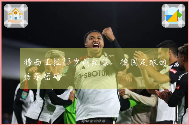 穆西亚拉23岁创纪录，德国足球的传承密码