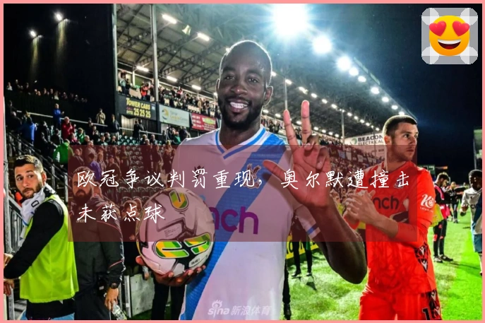 欧冠争议判罚重现，奥尔默遭撞击未获点球